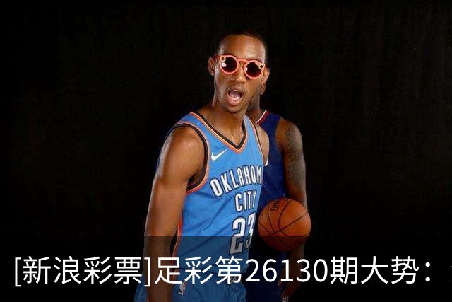 [新浪彩票]足彩第26130期大势：纽卡主胜可期